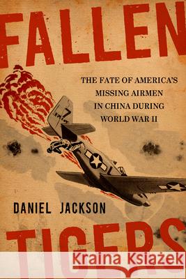 Fallen Tigers: The Fate of America's Missing Airmen in China During World War II Daniel Jackson 9781985902312