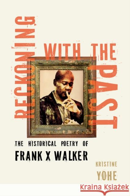 Reckoning with the Past: The Historical Poetry of Frank X Walker Kristine Yohe 9781985903548 University Press of Kentucky