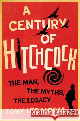 A Century of Hitchcock: The Man, the Myths, the Legacy Tony Lee Moral 9781985904446 University Press of Kentucky