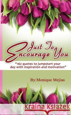 Just To Encourage You: 162 Quotes To Jumpstart Your Day With Inspiration & Motivation Mejias, Monique M. 9781986000307 Createspace Independent Publishing Platform