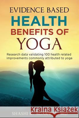 Evidence Based Health Benefits of Yoga: Research data validating 100 health related improvements commonly attributed to yoga Shashi K. Agarwa 9781986000383 Createspace Independent Publishing Platform
