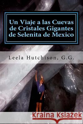Un Viaje a las Cuevas de Cristales Gigantes de Selenita de Mexico: Los cristales más grandes descubiertos en el planeta tierra Hutchison G. G., Leela 9781986001335 Createspace Independent Publishing Platform