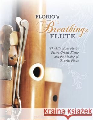 Florio's Breathing Flute: The Life of the Flutist Pietro Grassi Florio (?1738-1795) and the Making of Florio Flutes David Lasocki 9781986007368 Createspace Independent Publishing Platform