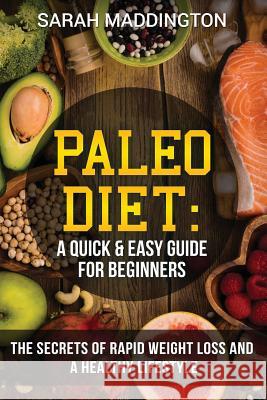 Paleo Diet: A Quick and Easy Guide for Beginners: The Secrets of Rapid Weight Loss and A Healthy Lifestyle Maddington, Sarah 9781986010689 Createspace Independent Publishing Platform