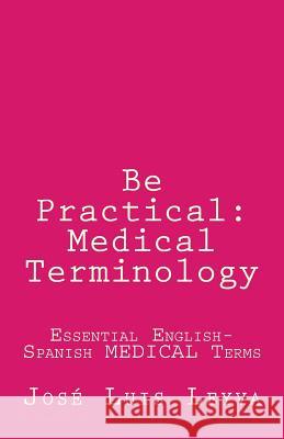 Be Practical: Medical Terminology: Essential English-Spanish MEDICAL Terms Leyva, Jose Luis 9781986011242 Createspace Independent Publishing Platform