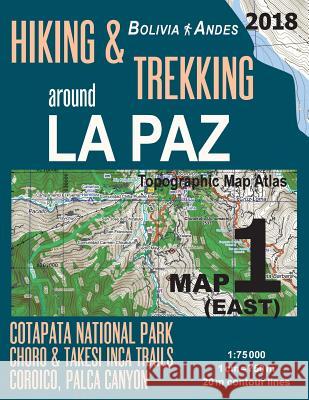 Hiking & Trekking around La Paz Map 1 (East) Cotapata National Park, Choro & Takesi Inca Trails, Coroico, Palca Canyon Bolivia Andes Topographic Map A Mazitto, Sergio 9781986014168 Createspace Independent Publishing Platform