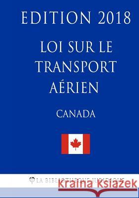 Loi sur le transport aérien (Canada) - Edition 2018 La Bibliotheque Juridique 9781986016872 Createspace Independent Publishing Platform