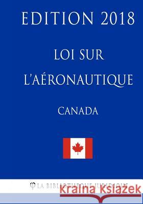 Loi sur l'aéronautique (Canada) - Edition 2018 La Bibliotheque Juridique 9781986018142 Createspace Independent Publishing Platform