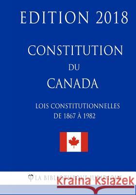 Constitution du Canada (Lois constitutionnelles de 1867 à 1982) - Edition 2018 La Bibliotheque Juridique 9781986020107 Createspace Independent Publishing Platform