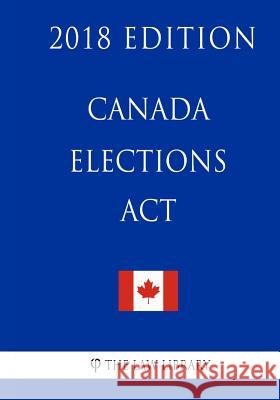 Canada Elections Act - 2018 Edition The Law Library 9781986023023 Createspace Independent Publishing Platform
