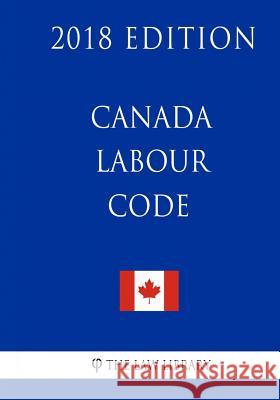 Canada Labour Code - 2018 Edition The Law Library 9781986023696 Createspace Independent Publishing Platform