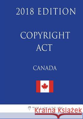 Copyright Act (Canada) - 2018 Edition The Law Library 9781986027557 Createspace Independent Publishing Platform