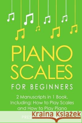 Piano Scales: For Beginners - Bundle - The Only 2 Books You Need to Learn Scales for Piano, Piano Scale Theory and Piano Scales for Preston Hoffman 9781986028110 Createspace Independent Publishing Platform