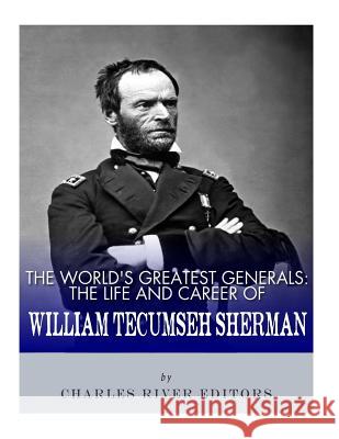 The World's Greatest Generals: The Life and Career of William Tecumseh Sherman Charles River Editors 9781986034586 Createspace Independent Publishing Platform