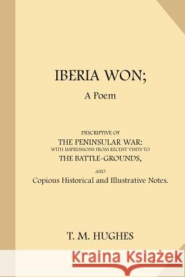 Iberia Won: A Poem Descriptive of the Peninsular War T. M. Hughes 9781986035743 Createspace Independent Publishing Platform