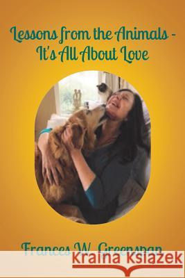 Lessons From the Animals: It is all About Love Greenspan, Frances W. 9781986037419 Createspace Independent Publishing Platform