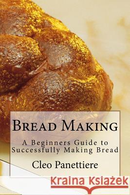 Bread Making: A Beginners Guide to Successfully Making Bread Cleo Panettiere 9781986037686 Createspace Independent Publishing Platform