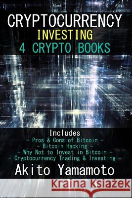 Cryptocurrency Investing: 4 Crypto Books - Includes: Pros & Cons of Bitcoin - Bitcoin Hacking - Why Not to Invest in Bitcoin - Cryptocurrency Tr Akito Yamamoto 9781986037839 Createspace Independent Publishing Platform