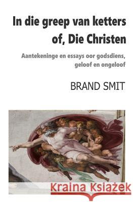 In die greep van ketters - of, Die Christen: Aantekeninge en essays oor godsdiens, geloof en ongeloof Smit, Brand 9781986050678