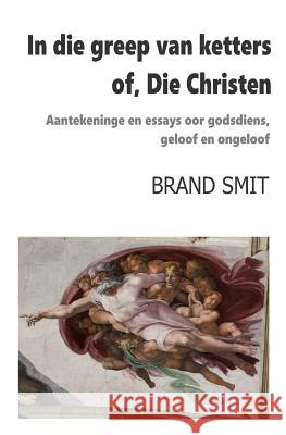 In die greep van ketters - of, Die Christen: Aantekeninge en essays oor godsdiens, geloof en ongeloof Smit, Brand 9781986050678 Createspace Independent Publishing Platform