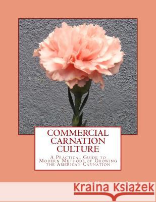 Commercial Carnation Culture: A Practical Guide to Modern Methods of Growing the American Carnation J. Harrison Dick Roger Chambers 9781986061728 Createspace Independent Publishing Platform