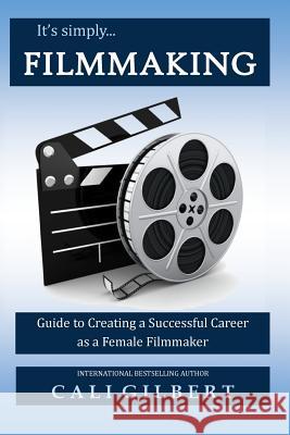 It's Simply Filmmaking: Guide to Creating a Successful Career as a Female Filmmaker Cali Gilbert 9781986062411 Createspace Independent Publishing Platform