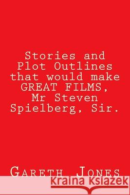 Stories and Plot Outlines that would make GREAT FILMS, Mr Steven Spielberg, Sir. Jones, Gareth 9781986064064 Createspace Independent Publishing Platform