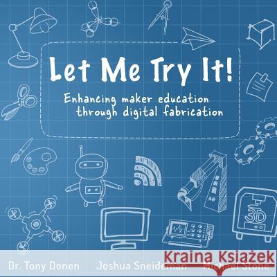 Let Me Try It!: Enhancing maker education through digital fabrication Joshua Sneideman Michael Stone Tony Donen 9781986064880 Createspace Independent Publishing Platform