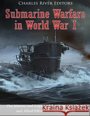Submarine Warfare in World War I: The History and Legacy of the German U-boats and Allied Efforts to Counter Them Charles River Editors 9781986065641 Createspace Independent Publishing Platform