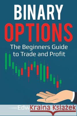 Binary Options: The Beginners Guide to Trade and Profit Edward Dorsey 9781986068734 Createspace Independent Publishing Platform