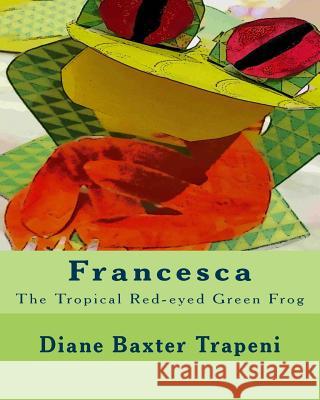 Francesca: The Tropical Red-eyed Green Frog Diane Baxter Trapeni Kenneth Ston Diane Baxter Trapeni 9781986070249 Createspace Independent Publishing Platform