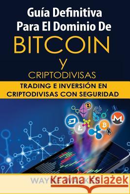 Guía Definitiva Para El Dominio De Bitcoin y Criptodivisas: Trading e Inversión En Criptodivisas Con Seguridad Wayne Walker 9781986071482 Createspace Independent Publishing Platform