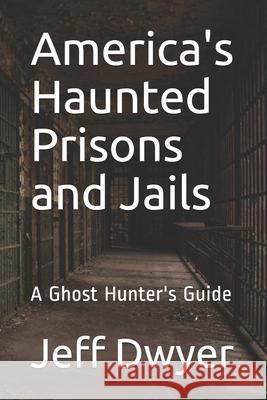 America's Haunted Prisons and Jails: A Ghost Hunter's Guide Jeff Dwyer 9781986074612
