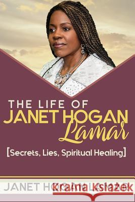 The Life of Janet Hogan Lamar: Secrets, Lies, Spiritual Healing Pastor Janet Hogan Lamar 9781986077125