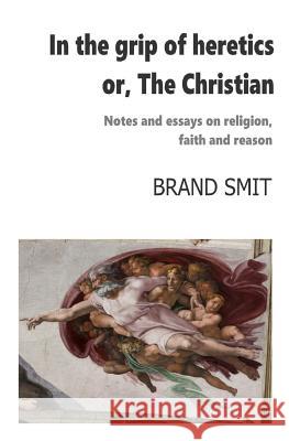 In the grip of heretics - or, The Christian: Notes and essays on religion, faith and reason Smit, Brand 9781986079860 Createspace Independent Publishing Platform