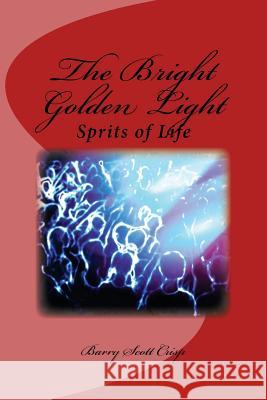 The Bright Golden Light: Sprits of Life MR Barry Scott Crisp 9781986087865 Createspace Independent Publishing Platform