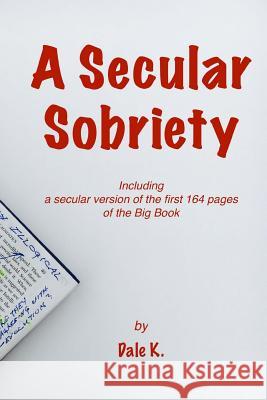 A Secular Sobriety: Including a secular version of the first 164 pages of the Big Book K, Dale 9781986089623 Createspace Independent Publishing Platform