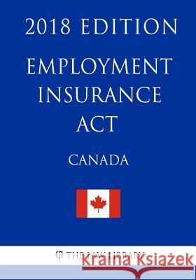 Employment Insurance Act (Canada) - 2018 Edition The Law Library 9781986090346 Createspace Independent Publishing Platform