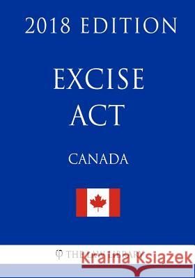 Excise Act (Canada) - 2018 Edition The Law Library 9781986090650 Createspace Independent Publishing Platform