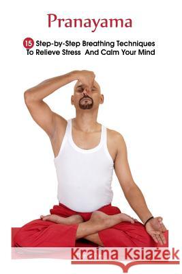 Pranayama: 15 Step-by-Step Breathing Techniques To Relieve Stress And Calm Your Mind: (Pranayama And Breathwork, Breathing Practi Day, Darcy 9781986093347