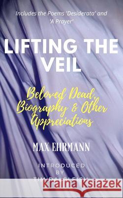 Lifting the Veil: Beloved Dead, Biography & Other Appreciations Max Ehrmann Tim Dalgleish Vandervoort Sloan 9781986094672 Createspace Independent Publishing Platform