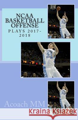 NCAA basketball offense. Plays 2017-2018 MM, Acoach 9781986095860 Createspace Independent Publishing Platform