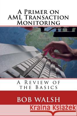 A Primer on AML Transaction Monitoring: A Review of the Basics Bob Walsh 9781986102957 Createspace Independent Publishing Platform