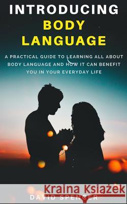 Introducing Body Language: A Practical Guide to Learning All about Body Language and How It Can Benefit You in Your Everyday Life David Spencer 9781986103961