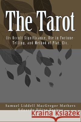The Tarot: Its Occult Significance, Use in Fortune-Telling, and Method of Play, Etc. Eduardo Filipe Freitas Samuel Liddell MacGrego Eduardo Filipe Freitas 9781986104029 Createspace Independent Publishing Platform