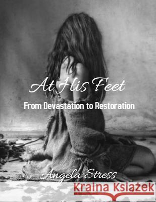 At His Feet: From Devastation to Restoration Angela D. Stress 9781986125598 Createspace Independent Publishing Platform
