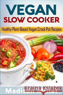 Vegan Slow Cooker: Healthy Plant-Based Vegan Crock Pot Recipes Madison Miller 9781986128056 Createspace Independent Publishing Platform