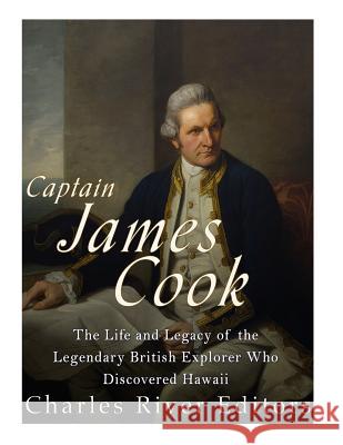 Captain James Cook: The Life and Legacy of the Legendary British Explorer Who Discovered Hawaii Charles River Editors 9781986128971 Createspace Independent Publishing Platform