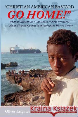Christian American Bastard Go Home!: What an African Boy Can Teach A New President about Climate Change & Winning the War on Terror Barrett, Oliver Leighton 9781986129183 Createspace Independent Publishing Platform
