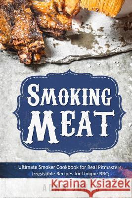 Smoking Meat: Ultimate Smoker Cookbook for Real Pitmasters, Irresistible Recipes for Unique BBQ: Book 2 Jones, Adam 9781986129916 Createspace Independent Publishing Platform